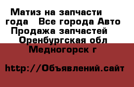 Матиз на запчасти 2010 года - Все города Авто » Продажа запчастей   . Оренбургская обл.,Медногорск г.